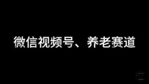 《被低估的养老赛道》这里面有视频号养老赛道的手把手教学